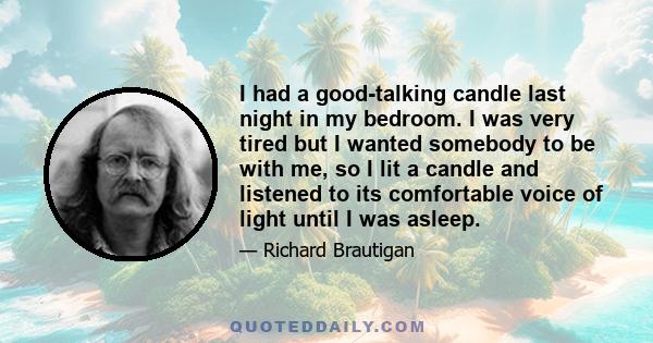 I had a good-talking candle last night in my bedroom. I was very tired but I wanted somebody to be with me, so I lit a candle and listened to its comfortable voice of light until I was asleep.