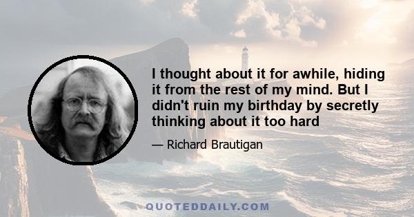 I thought about it for awhile, hiding it from the rest of my mind. But I didn't ruin my birthday by secretly thinking about it too hard