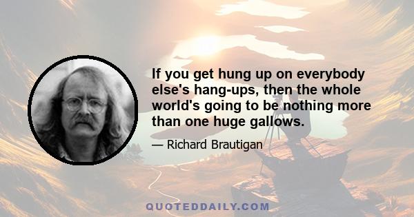 If you get hung up on everybody else's hang-ups, then the whole world's going to be nothing more than one huge gallows.