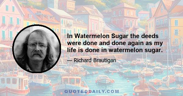 In Watermelon Sugar the deeds were done and done again as my life is done in watermelon sugar.