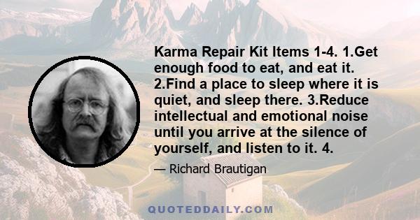 Karma Repair Kit Items 1-4. 1.Get enough food to eat, and eat it. 2.Find a place to sleep where it is quiet, and sleep there. 3.Reduce intellectual and emotional noise until you arrive at the silence of yourself, and