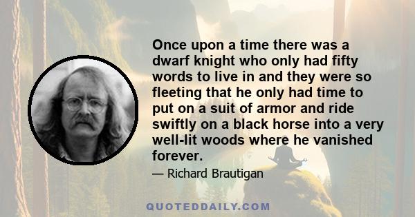 Once upon a time there was a dwarf knight who only had fifty words to live in and they were so fleeting that he only had time to put on a suit of armor and ride swiftly on a black horse into a very well-lit woods where