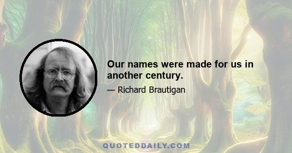 Our names were made for us in another century.