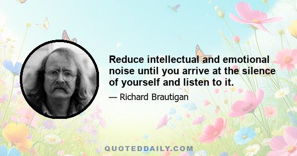 Reduce intellectual and emotional noise until you arrive at the silence of yourself and listen to it.