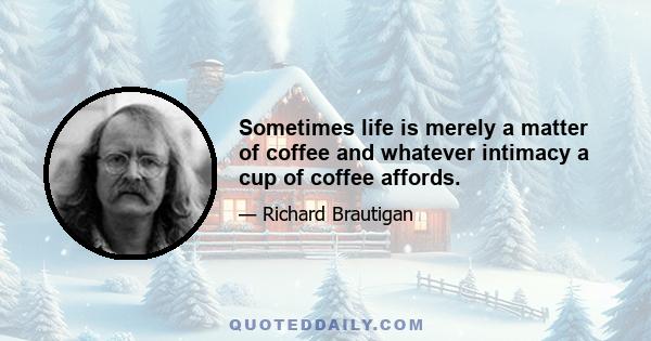 Sometimes life is merely a matter of coffee and whatever intimacy a cup of coffee affords.