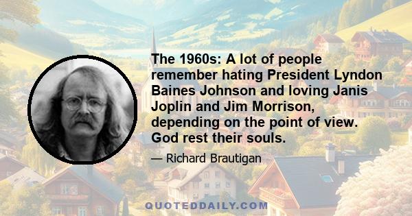 The 1960s: A lot of people remember hating President Lyndon Baines Johnson and loving Janis Joplin and Jim Morrison, depending on the point of view. God rest their souls.