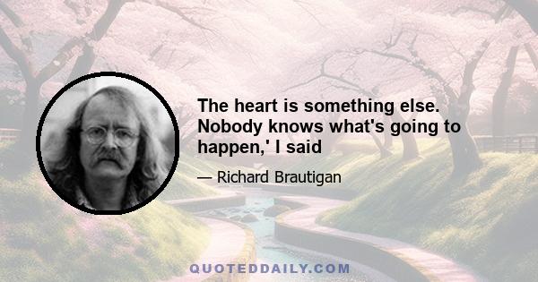 The heart is something else. Nobody knows what's going to happen,' I said