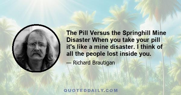 The Pill Versus the Springhill Mine Disaster When you take your pill it's like a mine disaster. I think of all the people lost inside you.