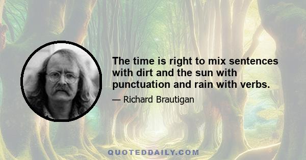 The time is right to mix sentences with dirt and the sun with punctuation and rain with verbs.