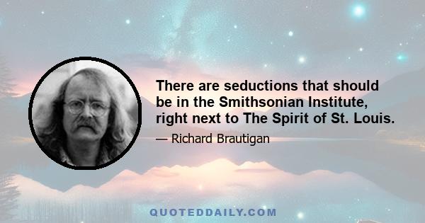 There are seductions that should be in the Smithsonian Institute, right next to The Spirit of St. Louis.