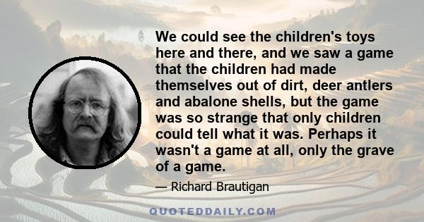 We could see the children's toys here and there, and we saw a game that the children had made themselves out of dirt, deer antlers and abalone shells, but the game was so strange that only children could tell what it