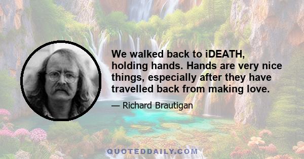 We walked back to iDEATH, holding hands. Hands are very nice things, especially after they have travelled back from making love.