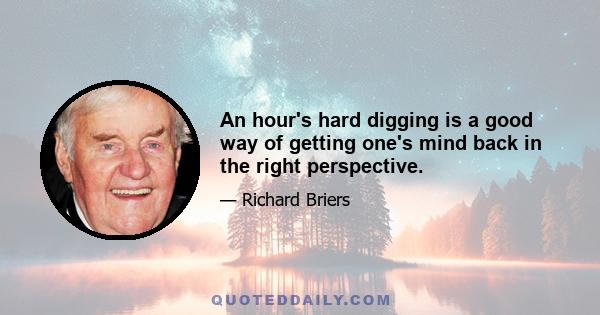 An hour's hard digging is a good way of getting one's mind back in the right perspective.