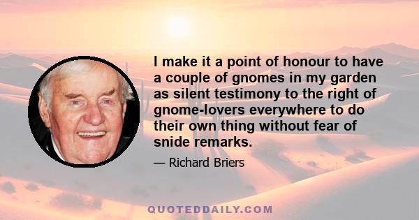 I make it a point of honour to have a couple of gnomes in my garden as silent testimony to the right of gnome-lovers everywhere to do their own thing without fear of snide remarks.