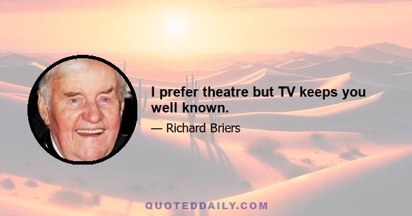 I prefer theatre but TV keeps you well known.