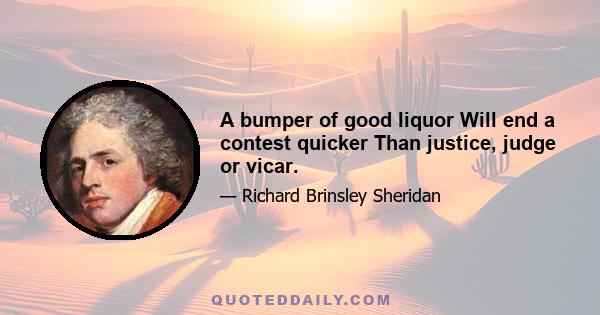 A bumper of good liquor Will end a contest quicker Than justice, judge or vicar.