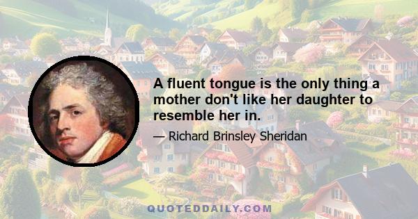 A fluent tongue is the only thing a mother don't like her daughter to resemble her in.