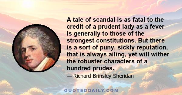 A tale of scandal is as fatal to the credit of a prudent lady as a fever is generally to those of the strongest constitutions. But there is a sort of puny, sickly reputation, that is always ailing, yet will wither the