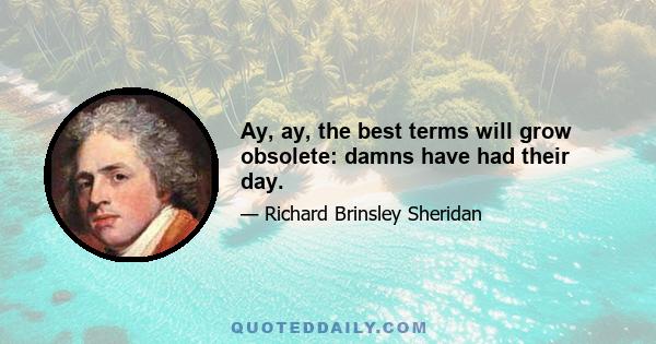 Ay, ay, the best terms will grow obsolete: damns have had their day.