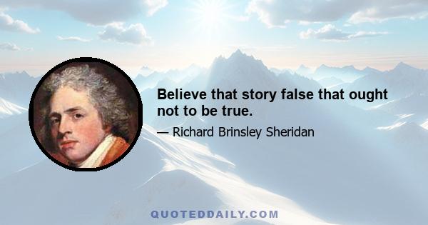 Believe that story false that ought not to be true.