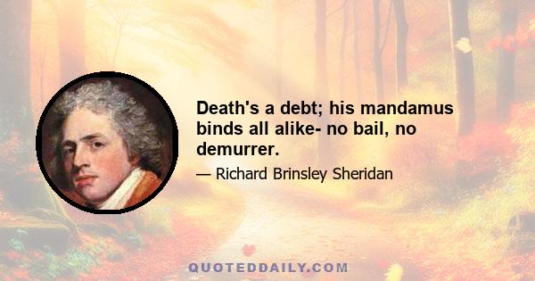 Death's a debt; his mandamus binds all alike- no bail, no demurrer.