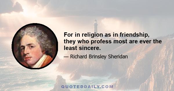 For in religion as in friendship, they who profess most are ever the least sincere.