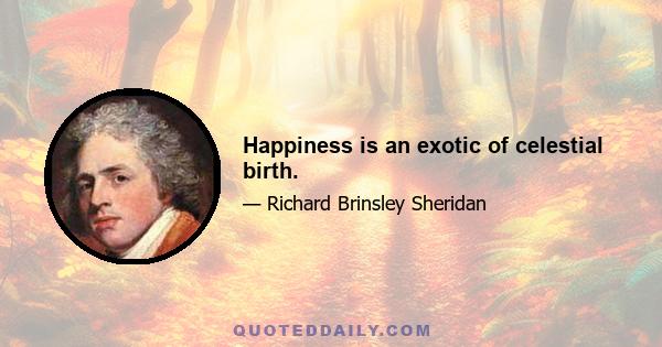 Happiness is an exotic of celestial birth.