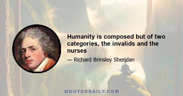 Humanity is composed but of two categories, the invalids and the nurses