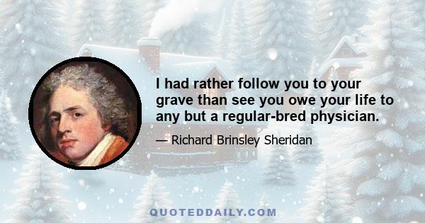 I had rather follow you to your grave than see you owe your life to any but a regular-bred physician.