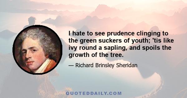 I hate to see prudence clinging to the green suckers of youth; 'tis like ivy round a sapling, and spoils the growth of the tree.