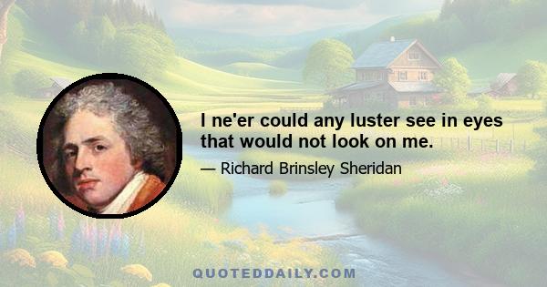 I ne'er could any luster see in eyes that would not look on me.