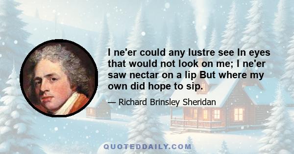 I ne'er could any lustre see In eyes that would not look on me; I ne'er saw nectar on a lip But where my own did hope to sip.