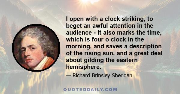 I open with a clock striking, to beget an awful attention in the audience - it also marks the time, which is four o clock in the morning, and saves a description of the rising sun, and a great deal about gilding the