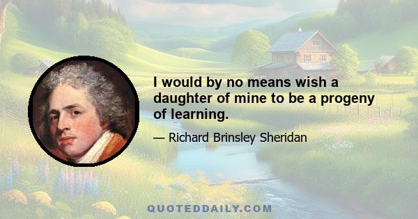 I would by no means wish a daughter of mine to be a progeny of learning.