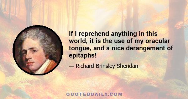 If I reprehend anything in this world, it is the use of my oracular tongue, and a nice derangement of epitaphs!