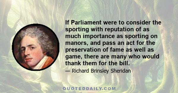 If Parliament were to consider the sporting with reputation of as much importance as sporting on manors, and pass an act for the preservation of fame as well as game, there are many who would thank them for the bill.