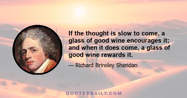 If the thought is slow to come, a glass of good wine encourages it; and when it does come, a glass of good wine rewards it.