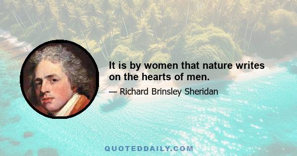 It is by women that nature writes on the hearts of men.