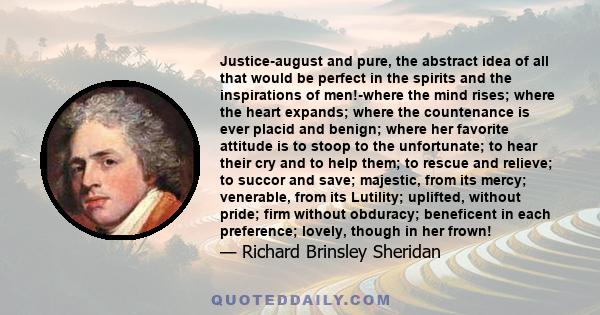 Justice-august and pure, the abstract idea of all that would be perfect in the spirits and the inspirations of men!-where the mind rises; where the heart expands; where the countenance is ever placid and benign; where