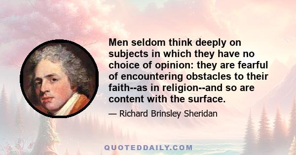 Men seldom think deeply on subjects in which they have no choice of opinion: they are fearful of encountering obstacles to their faith--as in religion--and so are content with the surface.