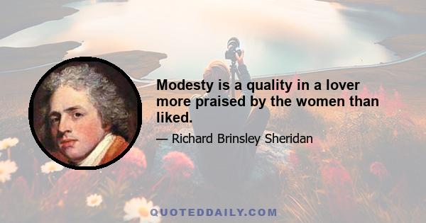 Modesty is a quality in a lover more praised by the women than liked.