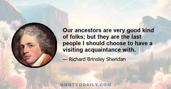 Our ancestors are very good kind of folks; but they are the last people I should choose to have a visiting acquaintance with.