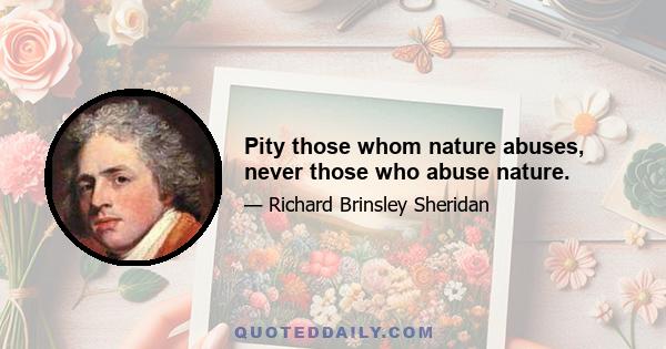 Pity those whom nature abuses, never those who abuse nature.