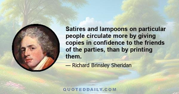 Satires and lampoons on particular people circulate more by giving copies in confidence to the friends of the parties, than by printing them.