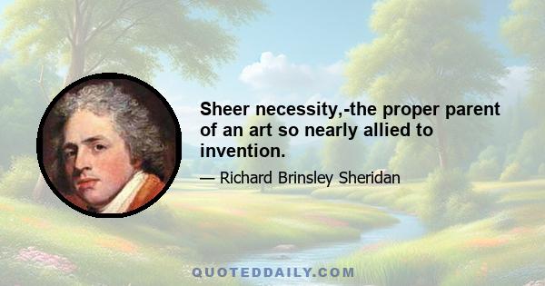 Sheer necessity,-the proper parent of an art so nearly allied to invention.