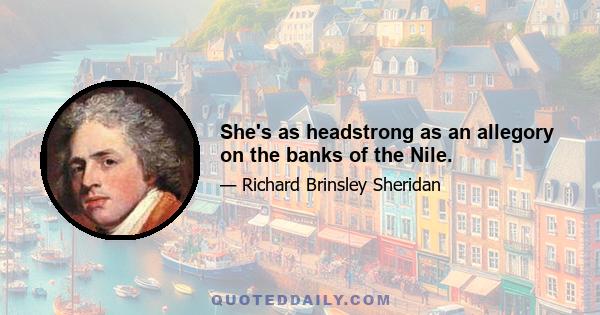 She's as headstrong as an allegory on the banks of the Nile.