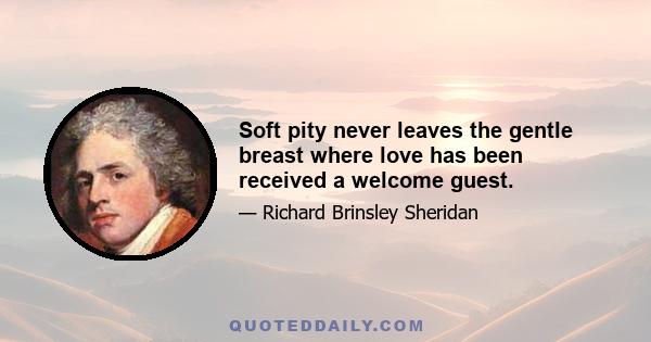 Soft pity never leaves the gentle breast where love has been received a welcome guest.