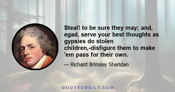 Steal! to be sure they may; and, egad, serve your best thoughts as gypsies do stolen children,-disfigure them to make 'em pass for their own.