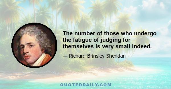 The number of those who undergo the fatigue of judging for themselves is very small indeed.