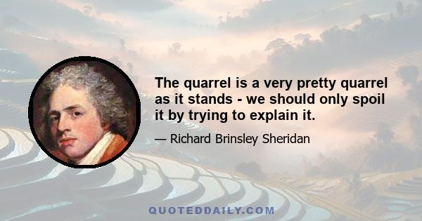 The quarrel is a very pretty quarrel as it stands - we should only spoil it by trying to explain it.